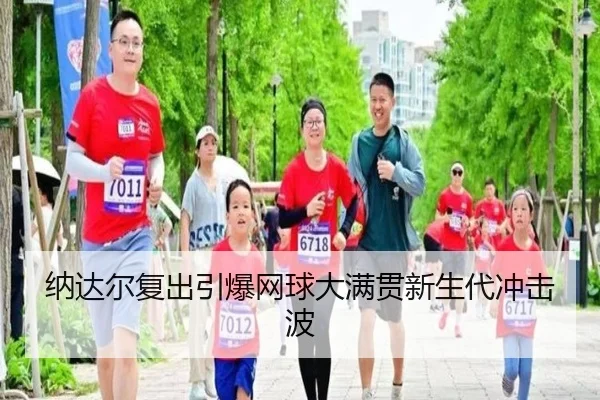 纳达尔复出引爆网球大满贯新生代冲击波